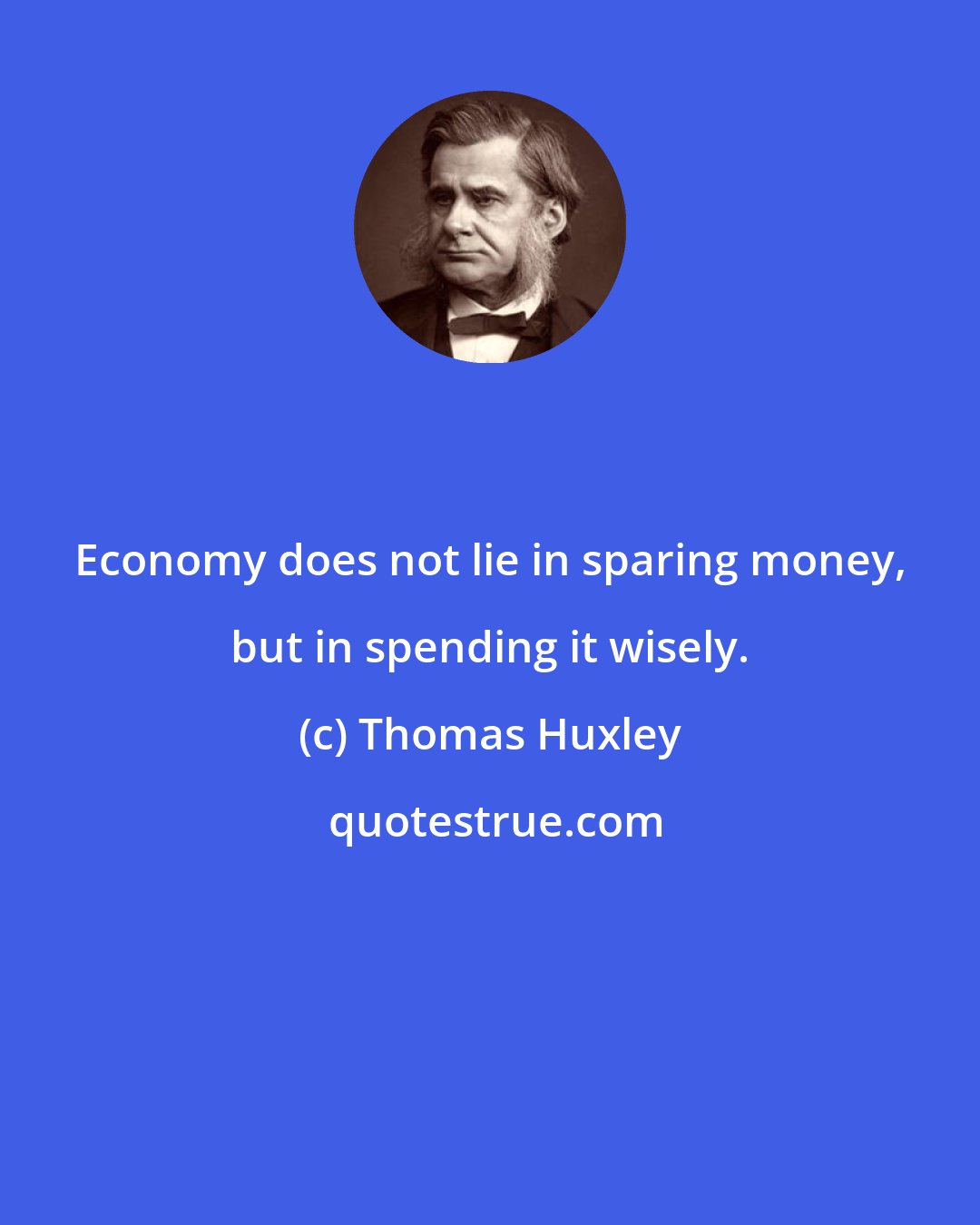 Thomas Huxley: Economy does not lie in sparing money, but in spending it wisely.