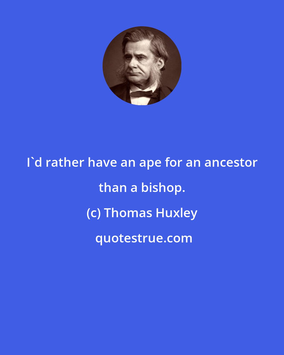 Thomas Huxley: I'd rather have an ape for an ancestor than a bishop.