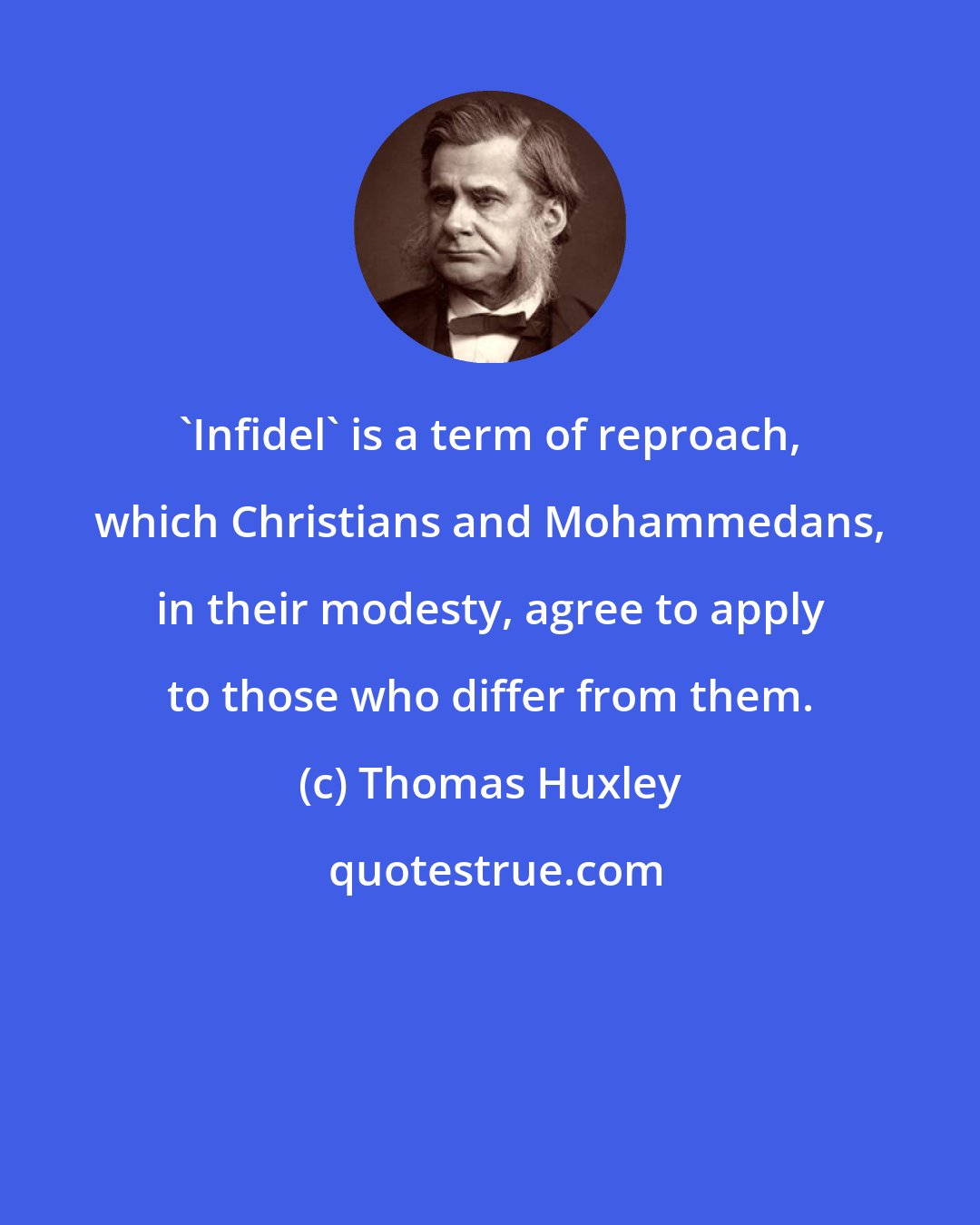 Thomas Huxley: 'Infidel' is a term of reproach, which Christians and Mohammedans, in their modesty, agree to apply to those who differ from them.