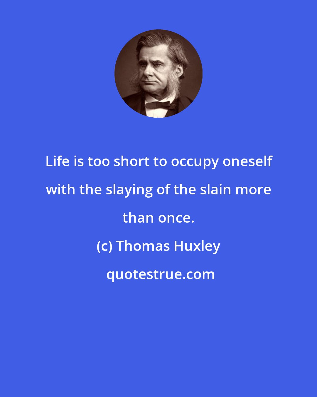 Thomas Huxley: Life is too short to occupy oneself with the slaying of the slain more than once.