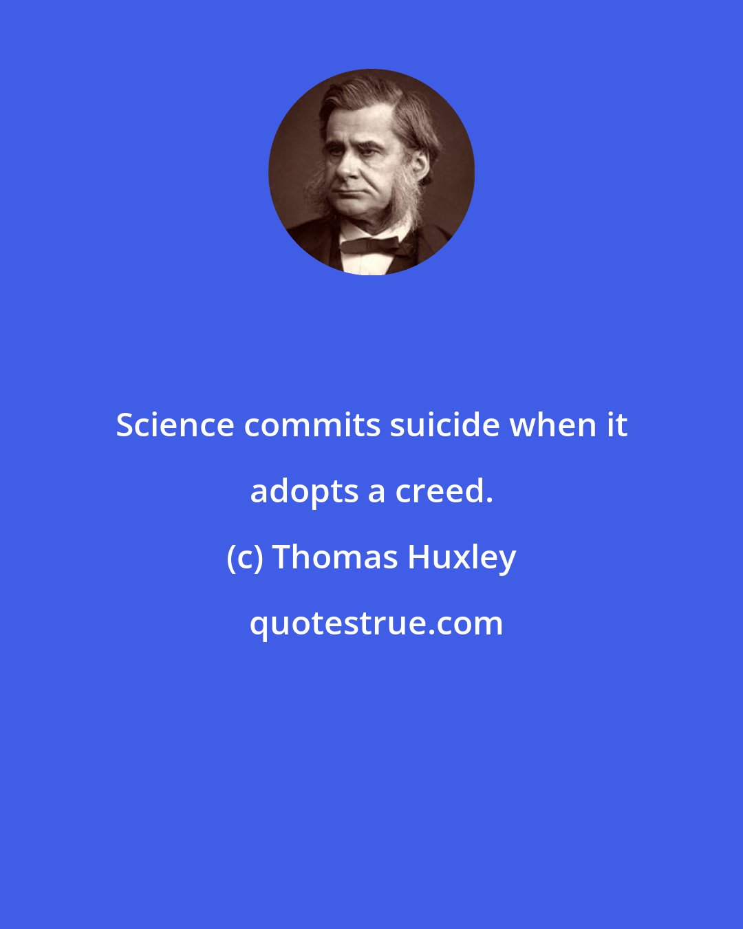 Thomas Huxley: Science commits suicide when it adopts a creed.