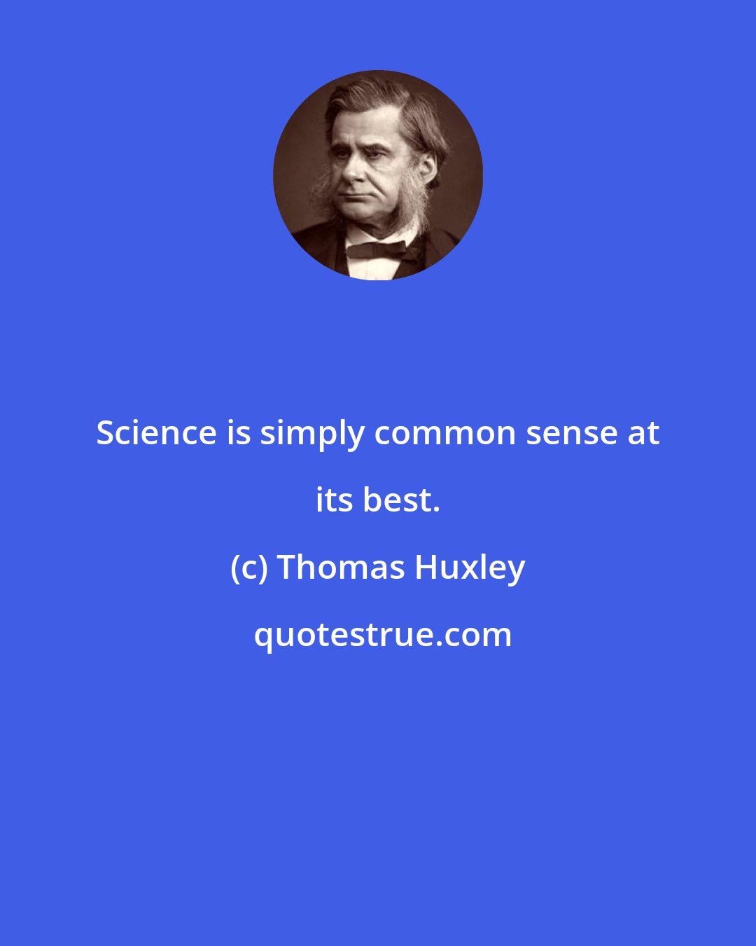 Thomas Huxley: Science is simply common sense at its best.