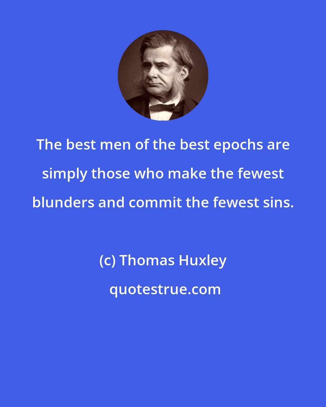 Thomas Huxley: The best men of the best epochs are simply those who make the fewest blunders and commit the fewest sins.