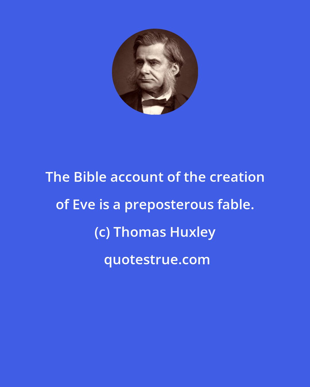 Thomas Huxley: The Bible account of the creation of Eve is a preposterous fable.