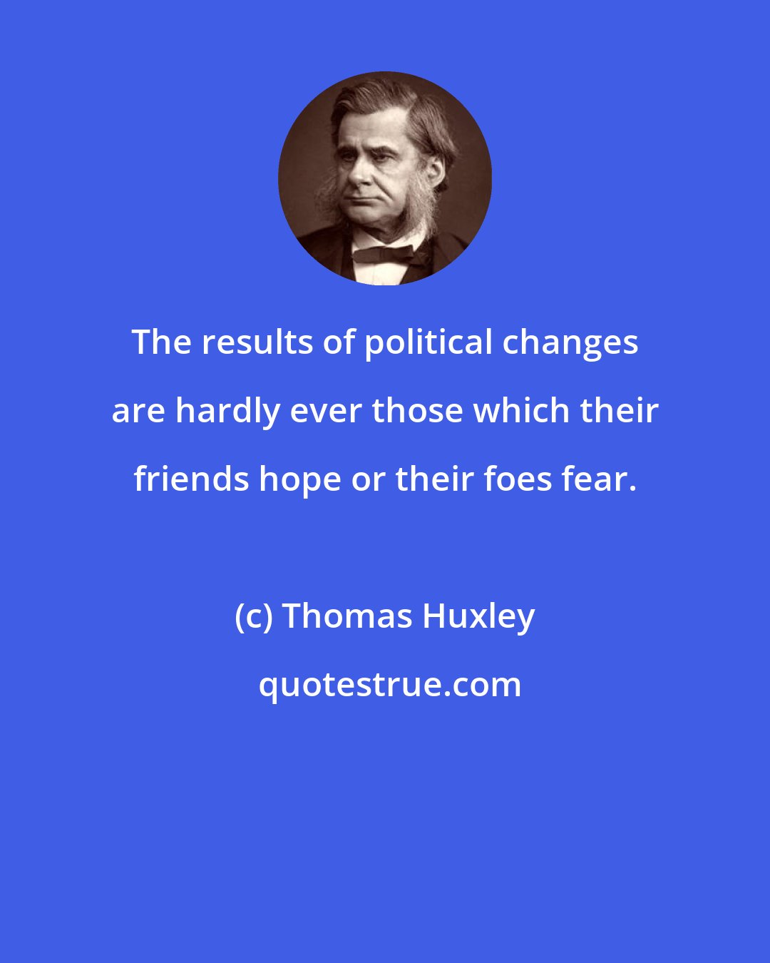 Thomas Huxley: The results of political changes are hardly ever those which their friends hope or their foes fear.