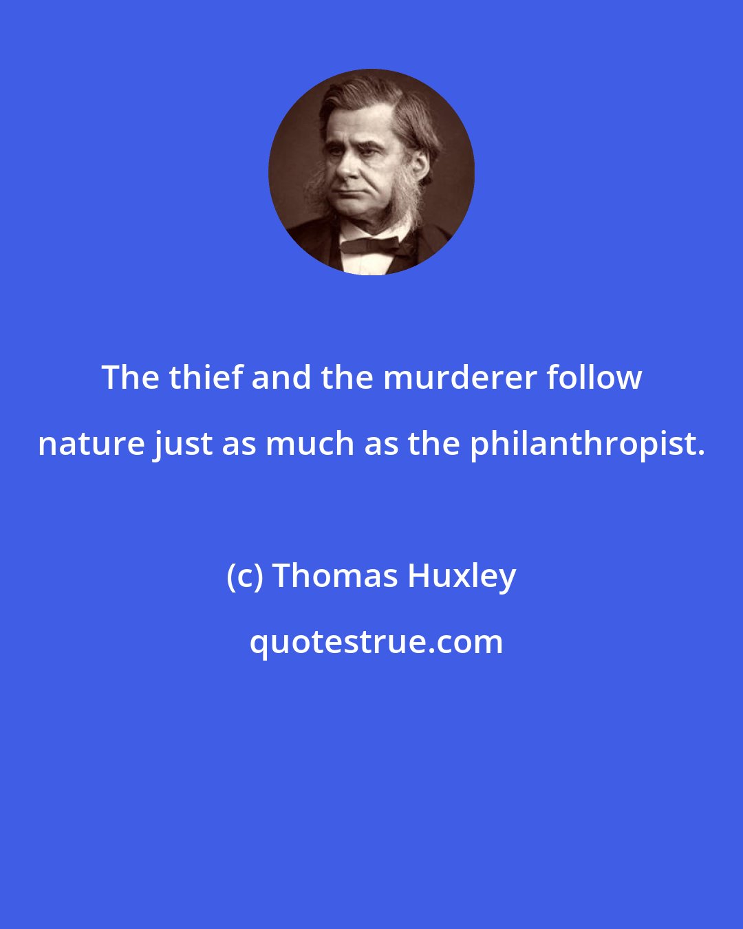 Thomas Huxley: The thief and the murderer follow nature just as much as the philanthropist.