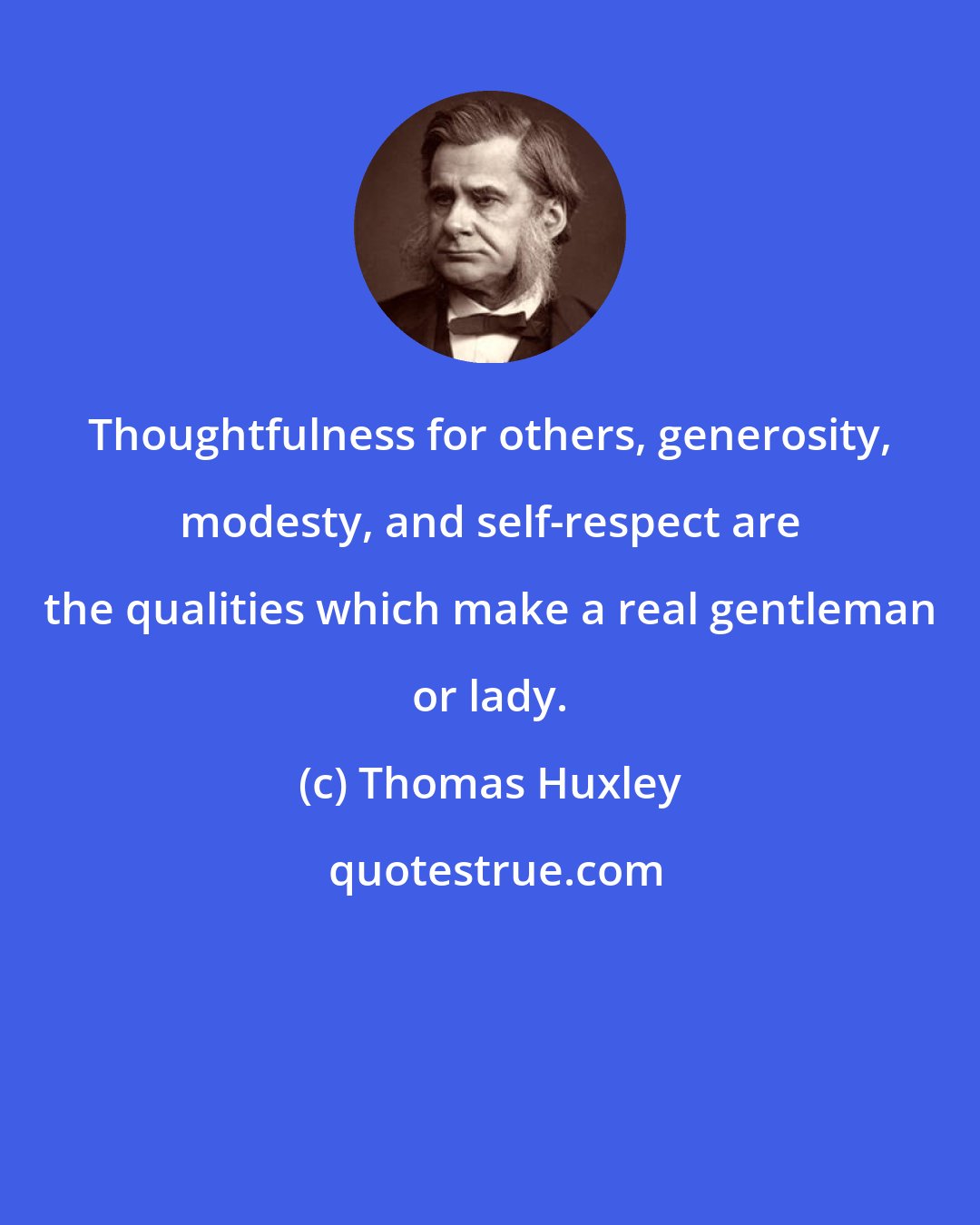 Thomas Huxley: Thoughtfulness for others, generosity, modesty, and self-respect are the qualities which make a real gentleman or lady.