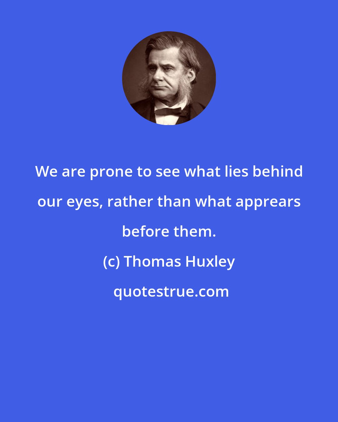 Thomas Huxley: We are prone to see what lies behind our eyes, rather than what apprears before them.