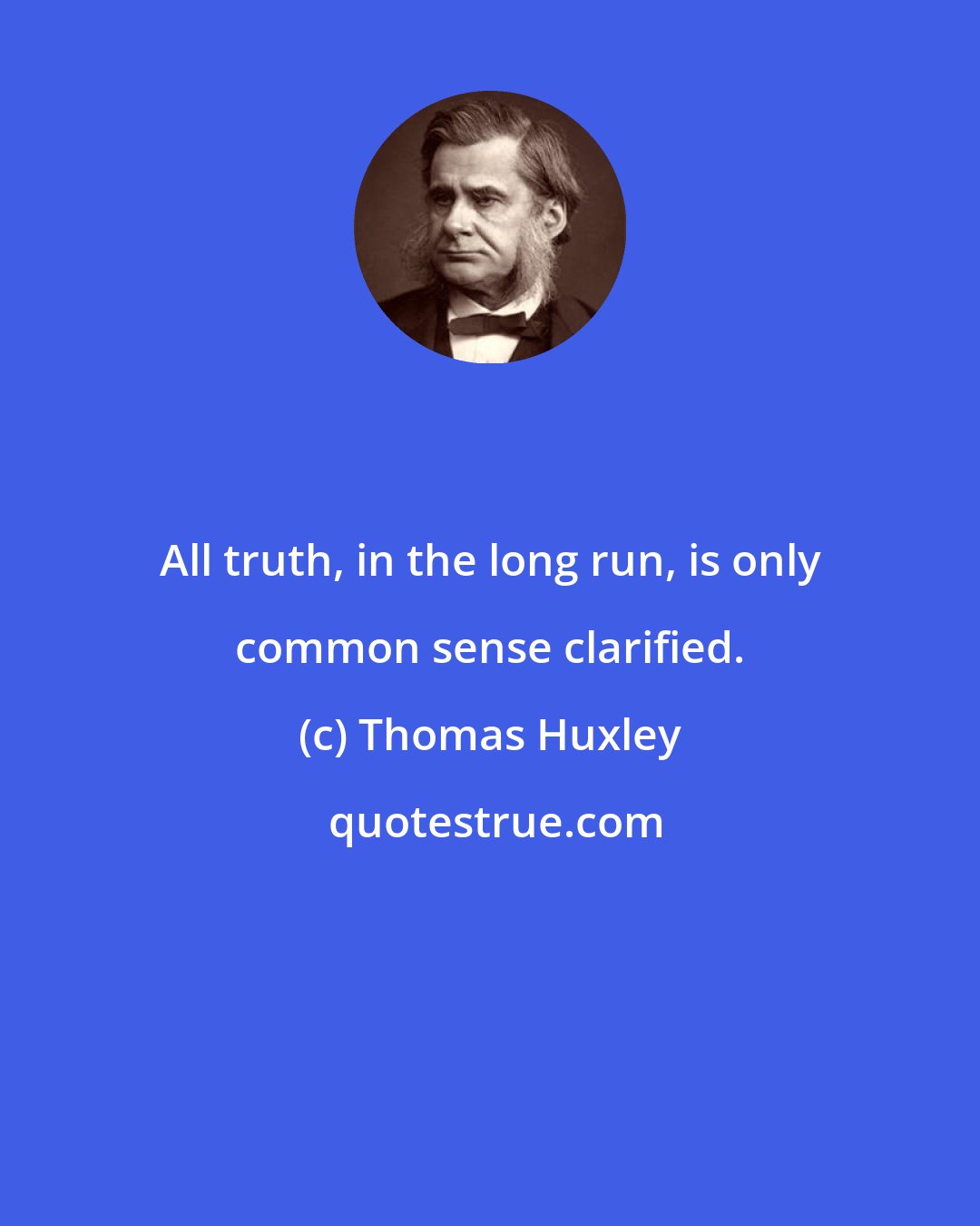 Thomas Huxley: All truth, in the long run, is only common sense clarified.