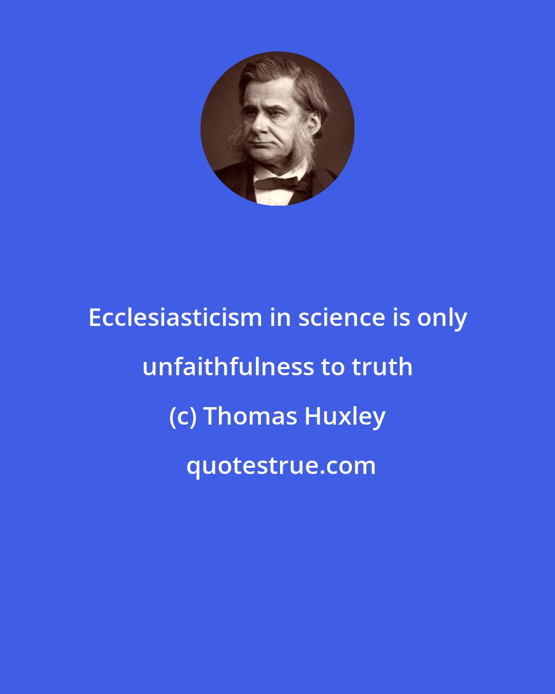 Thomas Huxley: Ecclesiasticism in science is only unfaithfulness to truth