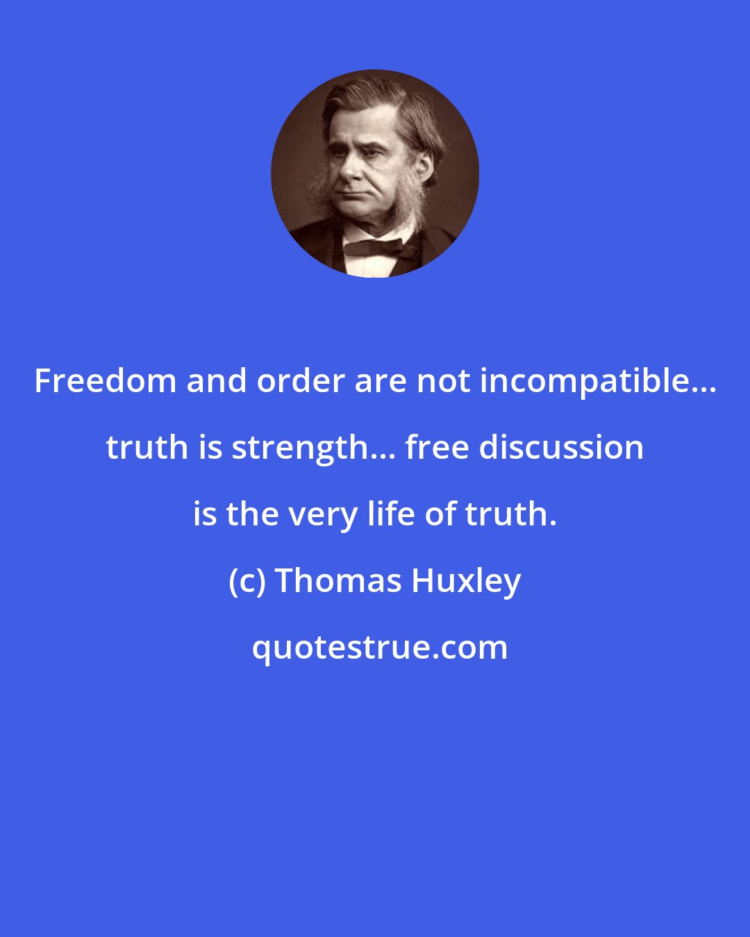 Thomas Huxley: Freedom and order are not incompatible... truth is strength... free discussion is the very life of truth.