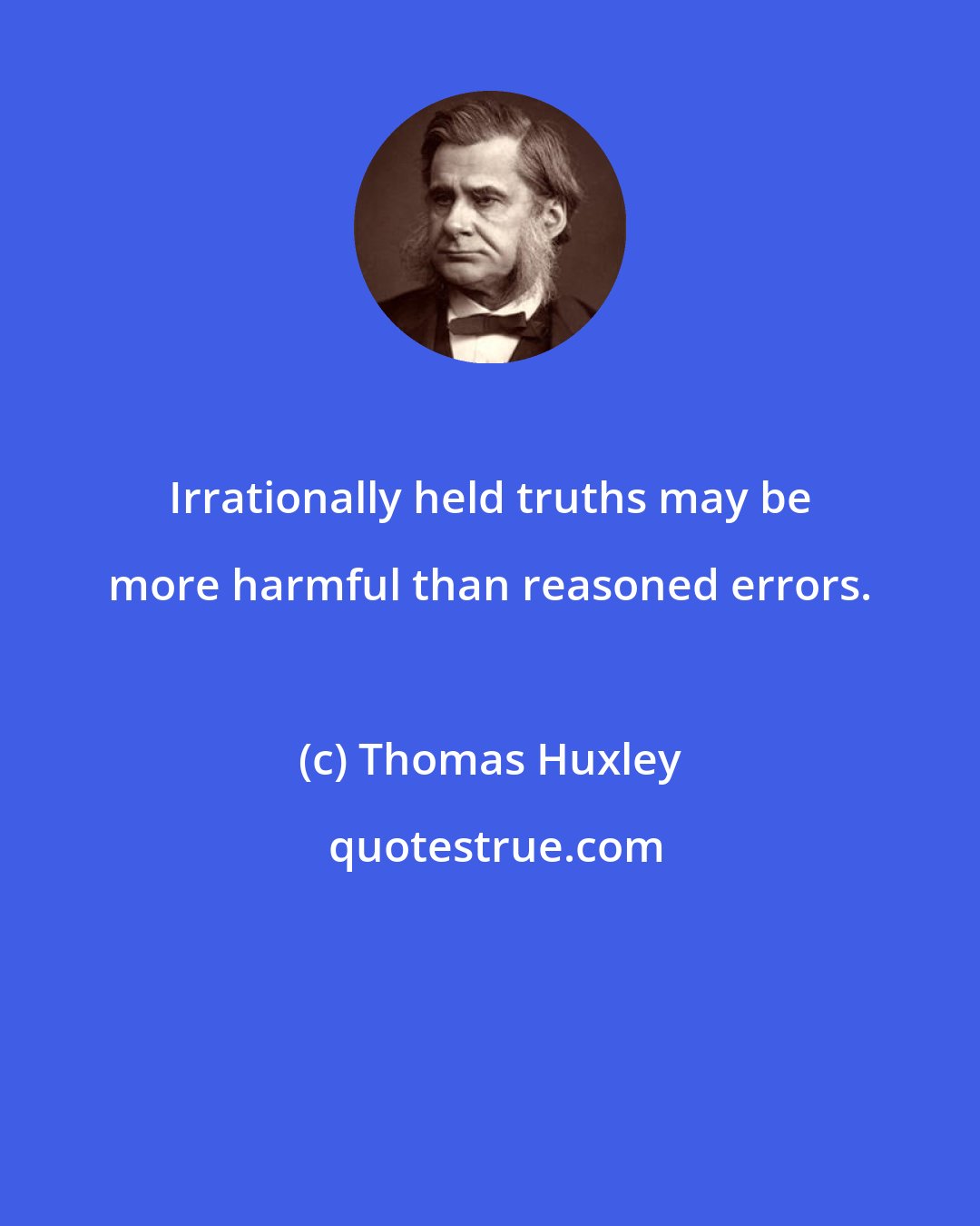 Thomas Huxley: Irrationally held truths may be more harmful than reasoned errors.