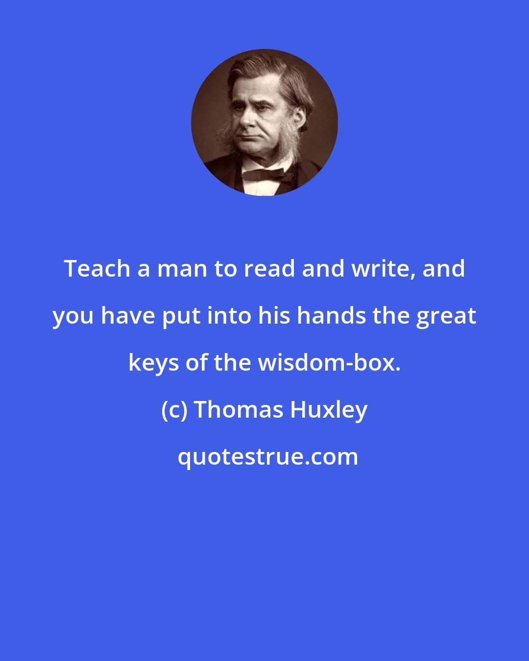 Thomas Huxley: Teach a man to read and write, and you have put into his hands the great keys of the wisdom-box.