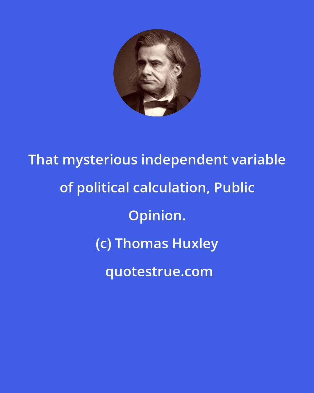 Thomas Huxley: That mysterious independent variable of political calculation, Public Opinion.
