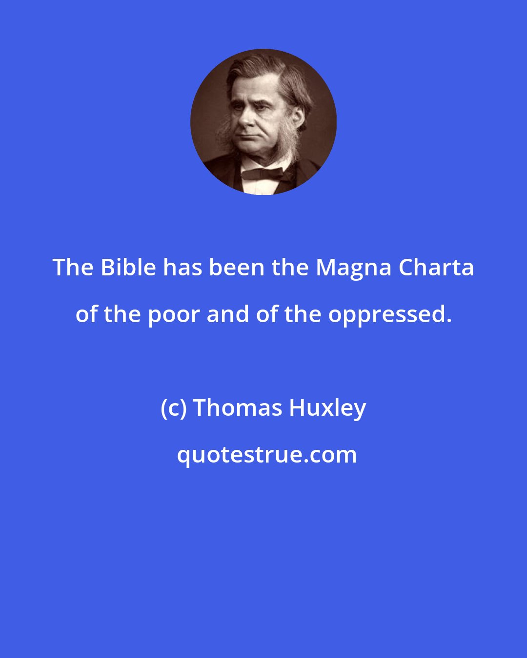 Thomas Huxley: The Bible has been the Magna Charta of the poor and of the oppressed.