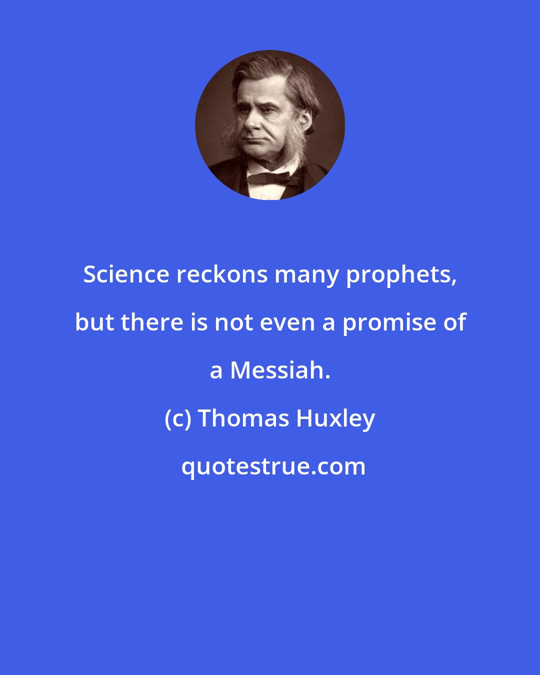 Thomas Huxley: Science reckons many prophets, but there is not even a promise of a Messiah.