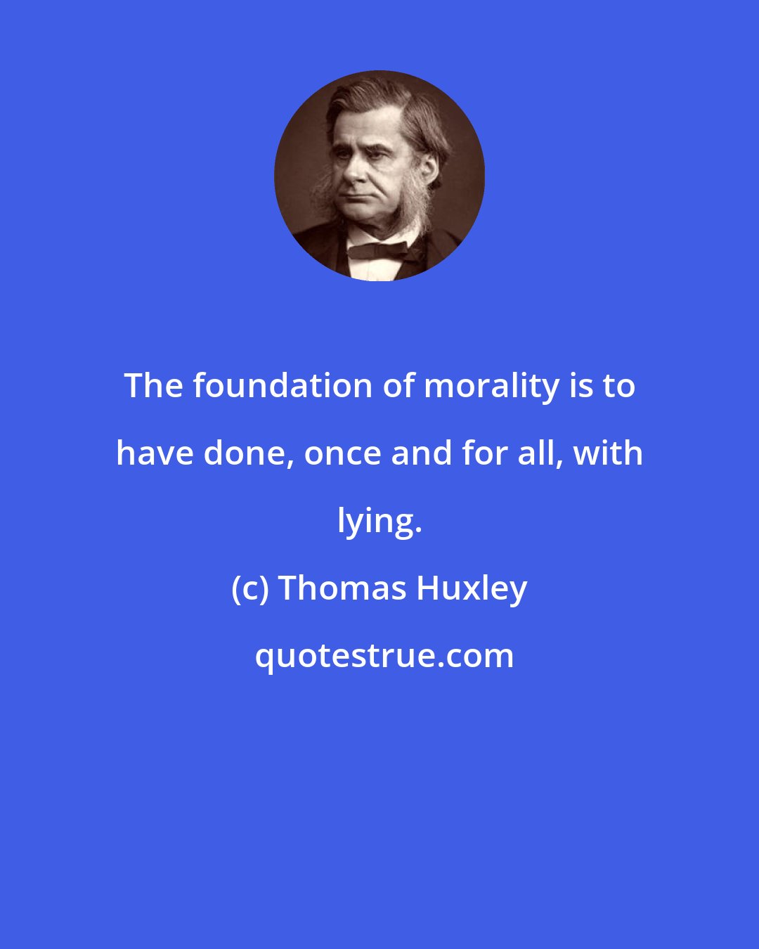 Thomas Huxley: The foundation of morality is to have done, once and for all, with lying.