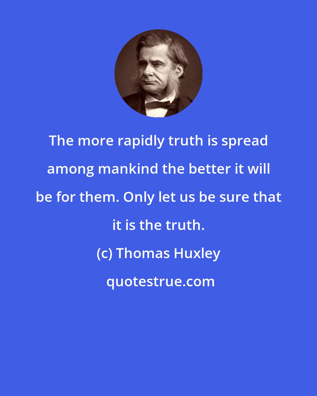 Thomas Huxley: The more rapidly truth is spread among mankind the better it will be for them. Only let us be sure that it is the truth.