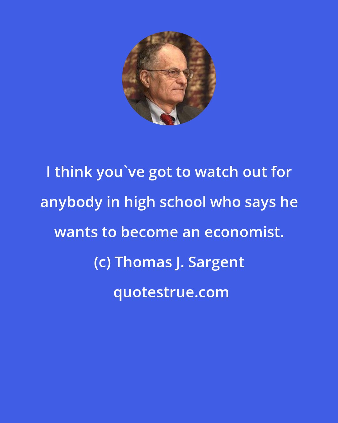 Thomas J. Sargent: I think you've got to watch out for anybody in high school who says he wants to become an economist.