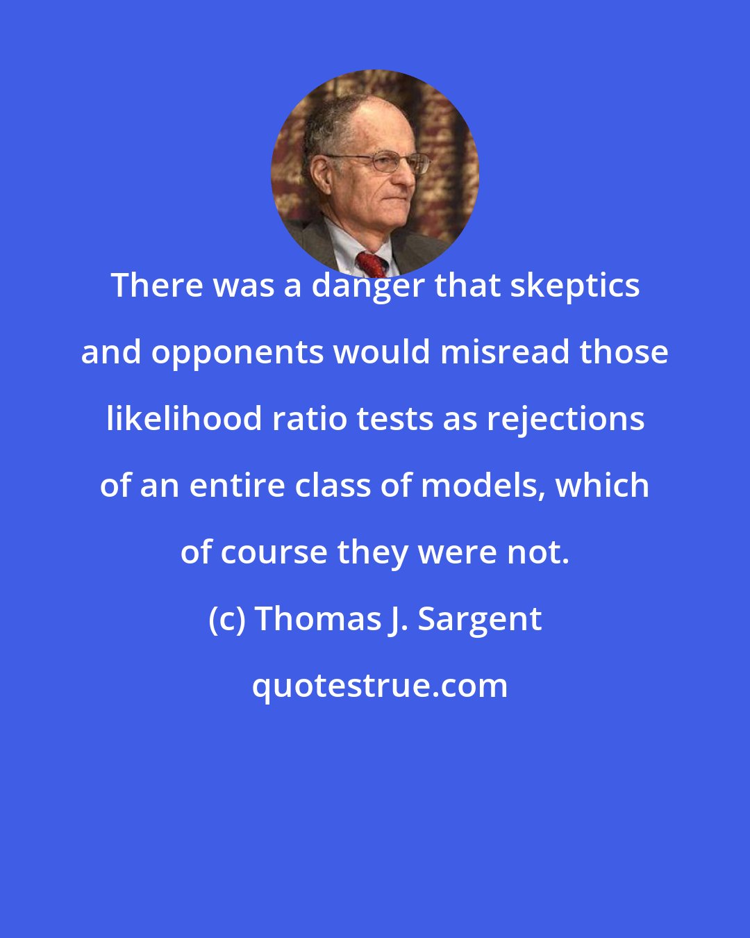 Thomas J. Sargent: There was a danger that skeptics and opponents would misread those likelihood ratio tests as rejections of an entire class of models, which of course they were not.