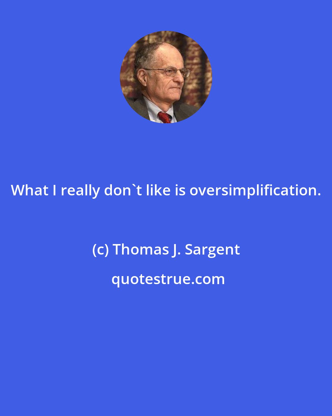 Thomas J. Sargent: What I really don't like is oversimplification.