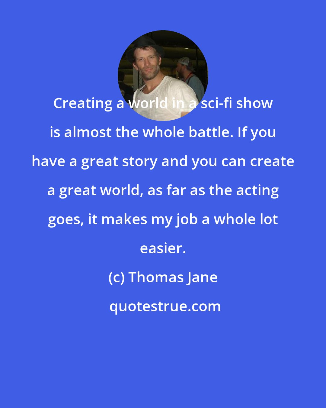 Thomas Jane: Creating a world in a sci-fi show is almost the whole battle. If you have a great story and you can create a great world, as far as the acting goes, it makes my job a whole lot easier.