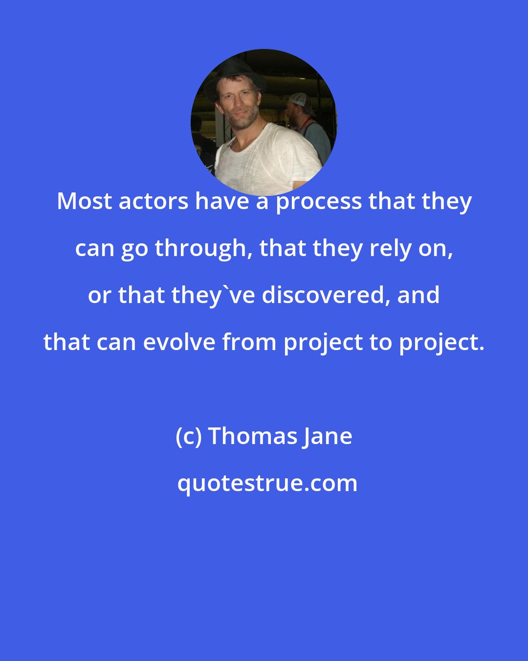 Thomas Jane: Most actors have a process that they can go through, that they rely on, or that they've discovered, and that can evolve from project to project.