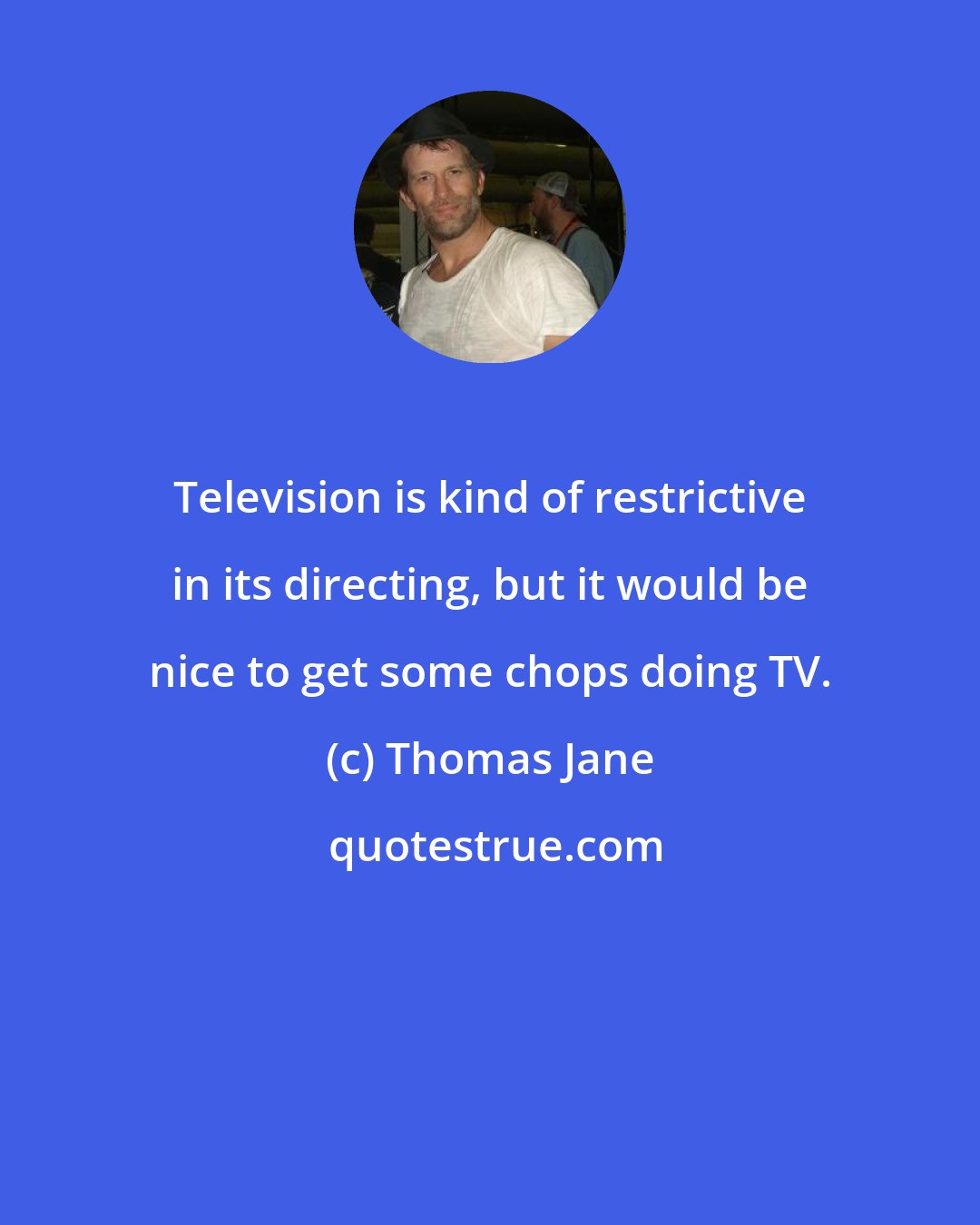 Thomas Jane: Television is kind of restrictive in its directing, but it would be nice to get some chops doing TV.