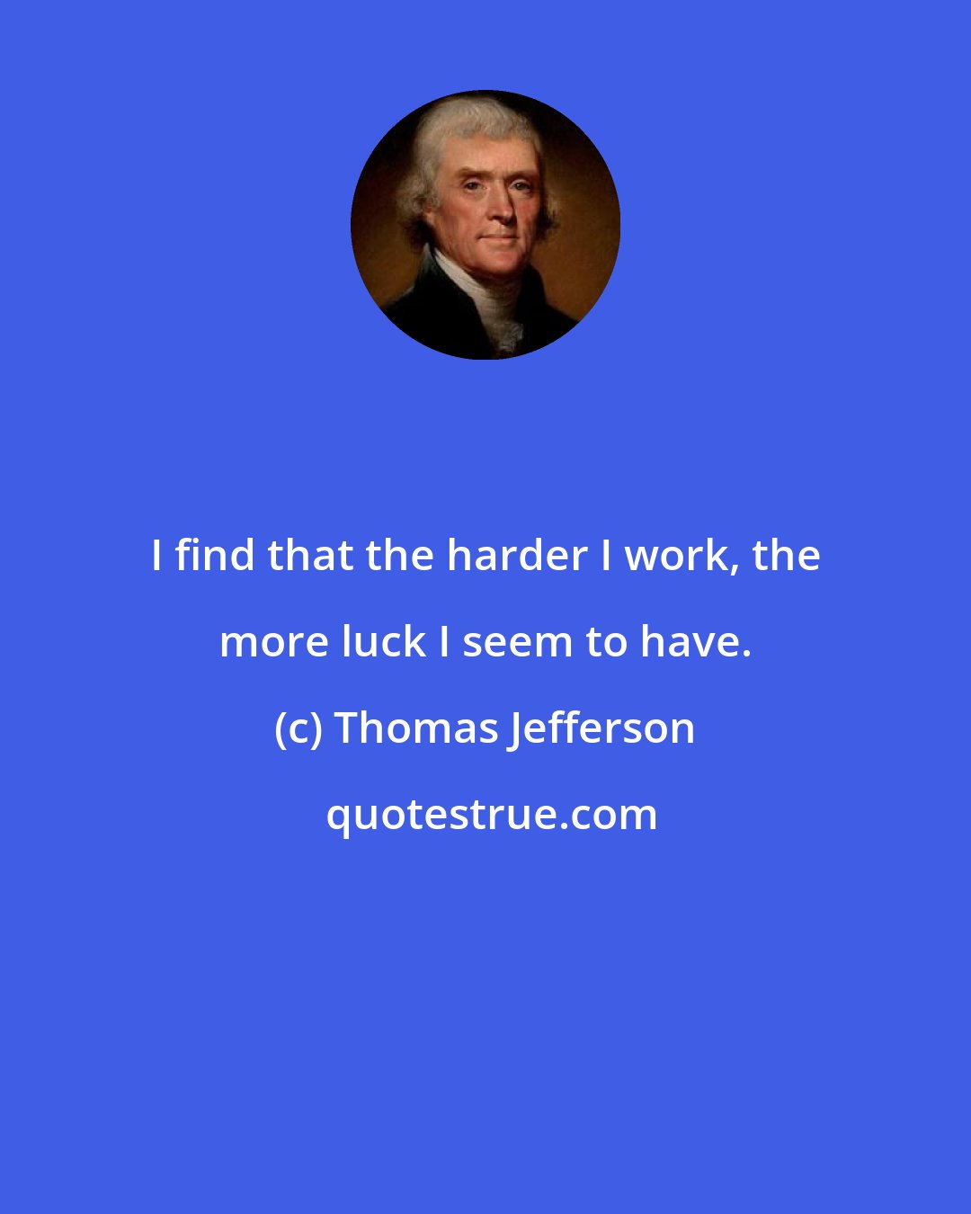 Thomas Jefferson: I find that the harder I work, the more luck I seem to have.