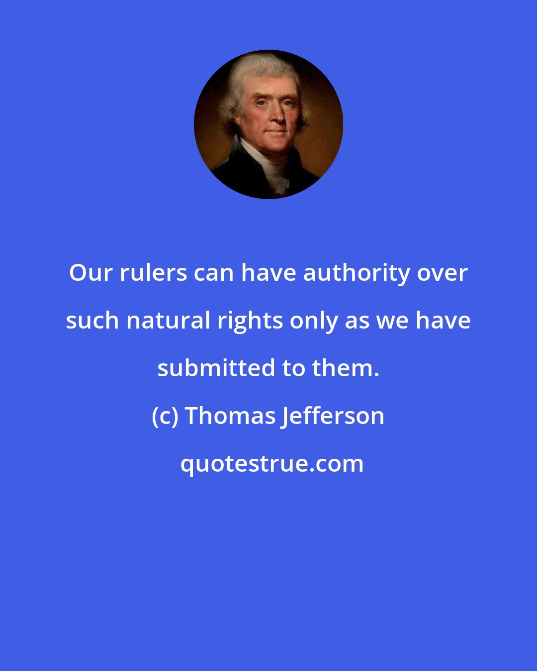 Thomas Jefferson: Our rulers can have authority over such natural rights only as we have submitted to them.