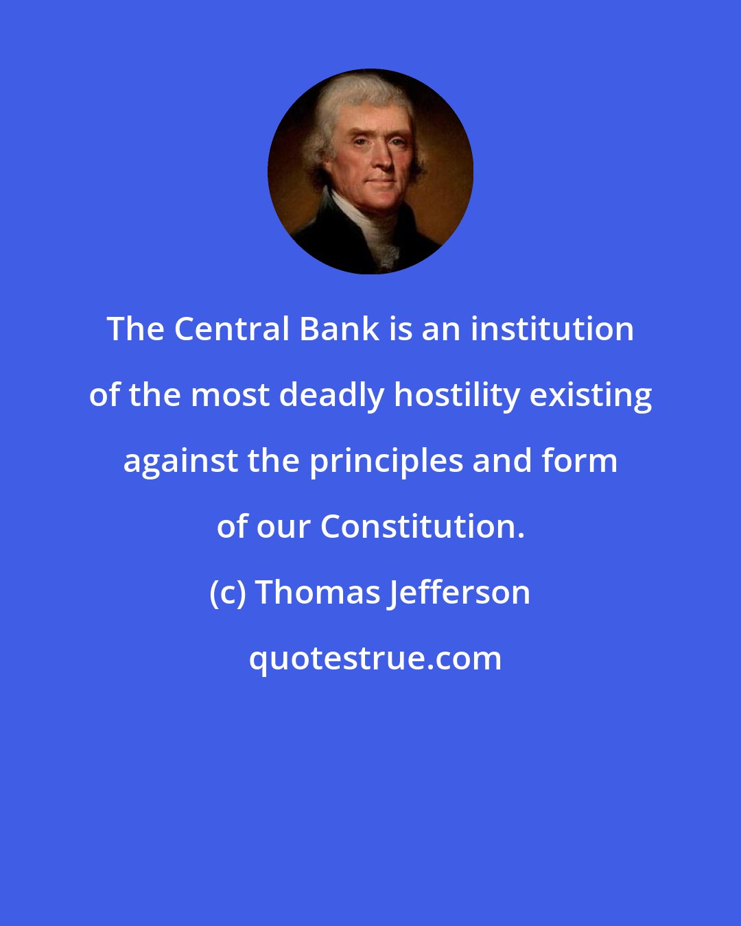 Thomas Jefferson: The Central Bank is an institution of the most deadly hostility existing against the principles and form of our Constitution.