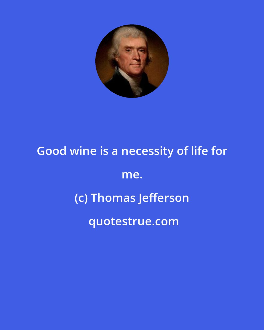 Thomas Jefferson: Good wine is a necessity of life for me.