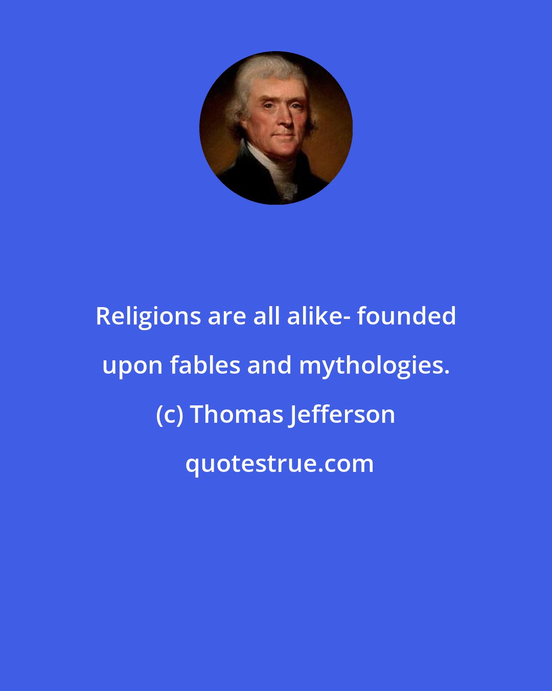 Thomas Jefferson: Religions are all alike- founded upon fables and mythologies.