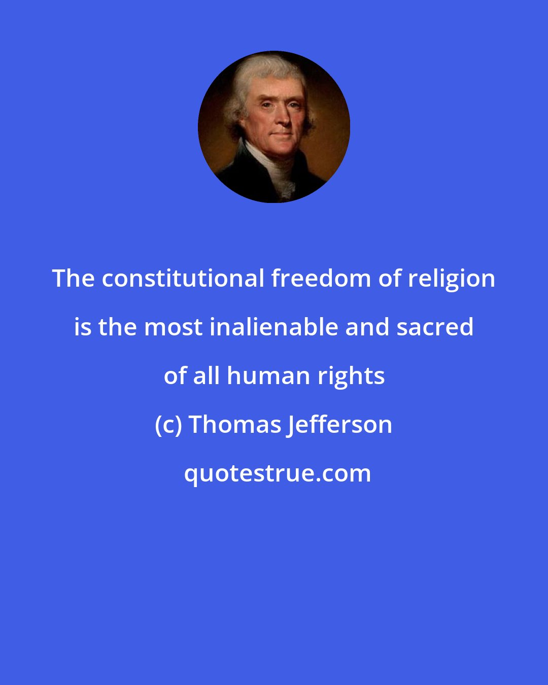 Thomas Jefferson: The constitutional freedom of religion is the most inalienable and sacred of all human rights