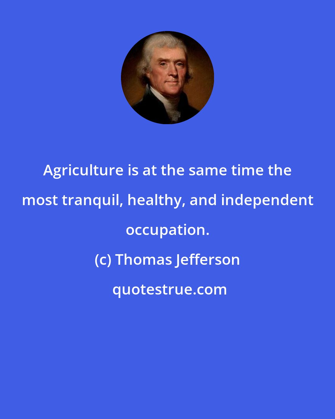 Thomas Jefferson: Agriculture is at the same time the most tranquil, healthy, and independent occupation.