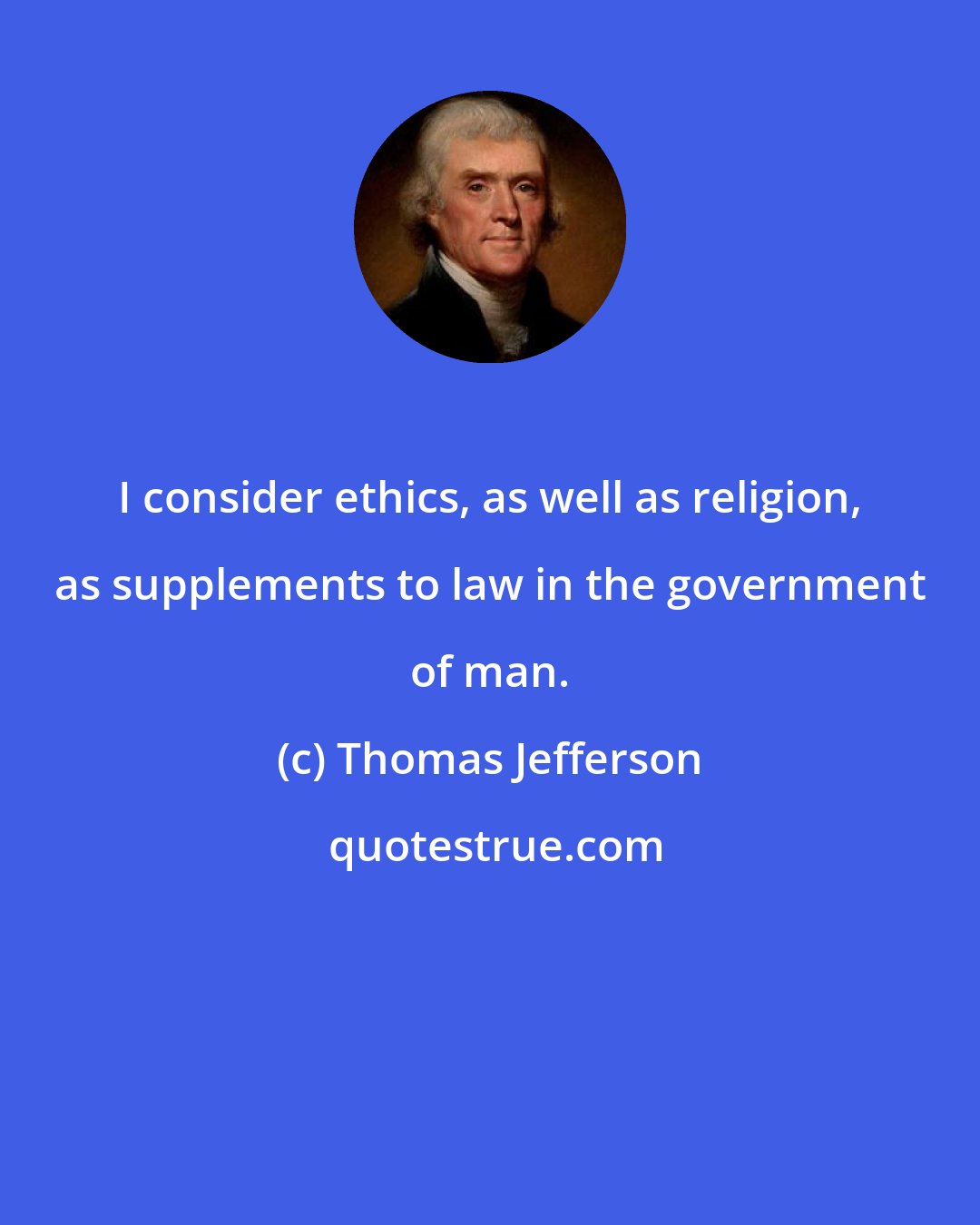 Thomas Jefferson: I consider ethics, as well as religion, as supplements to law in the government of man.