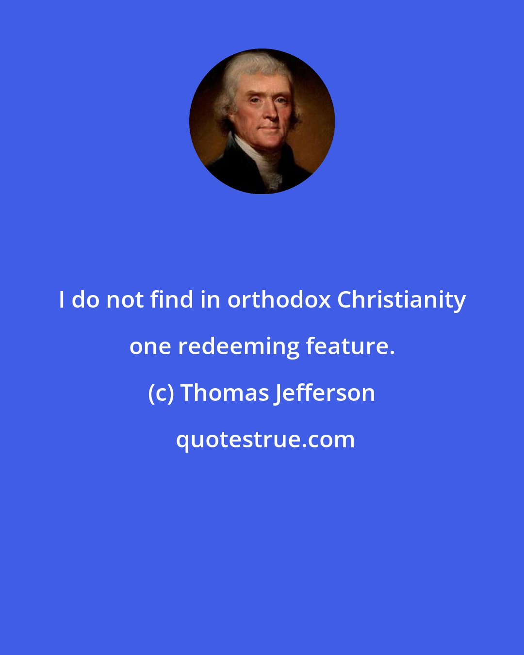 Thomas Jefferson: I do not find in orthodox Christianity one redeeming feature.