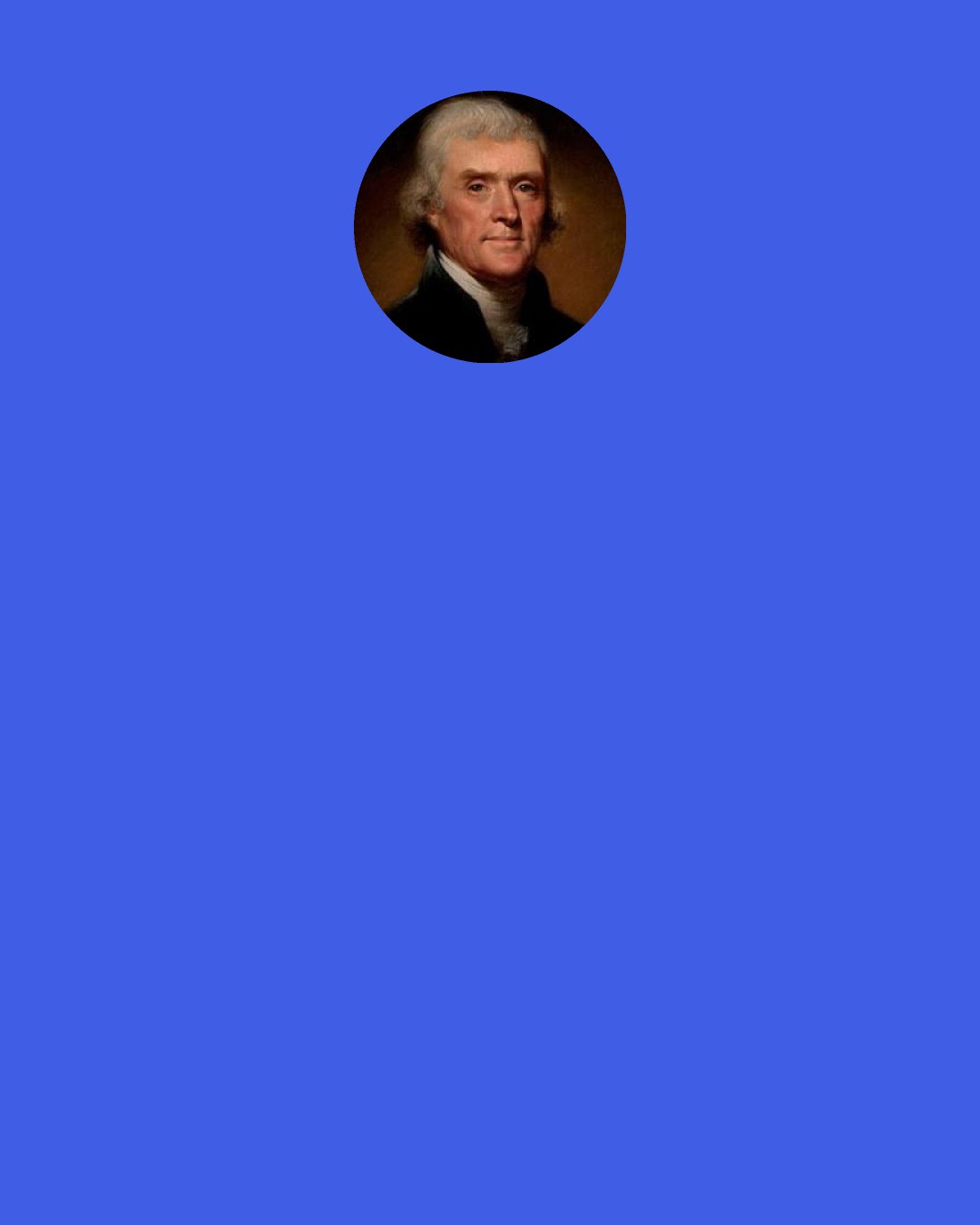 Thomas Jefferson: The steady character of our countrymen is a rock to which we may safely moor; and notwithstanding the efforts of the papers to disseminate early discontents, I expect that a just, dispassionate and steady conduct, will at length rally to a proper system the great body of our country. Unequivocal in principle, reasonable in manner, we shall be able I hope to do a great deal of good to the cause of freedom & harmony.