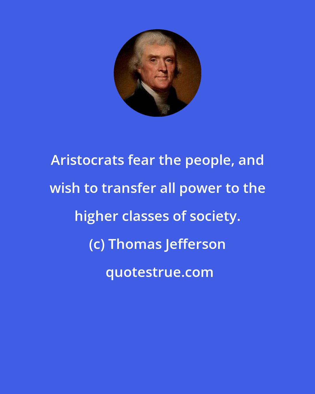 Thomas Jefferson: Aristocrats fear the people, and wish to transfer all power to the higher classes of society.