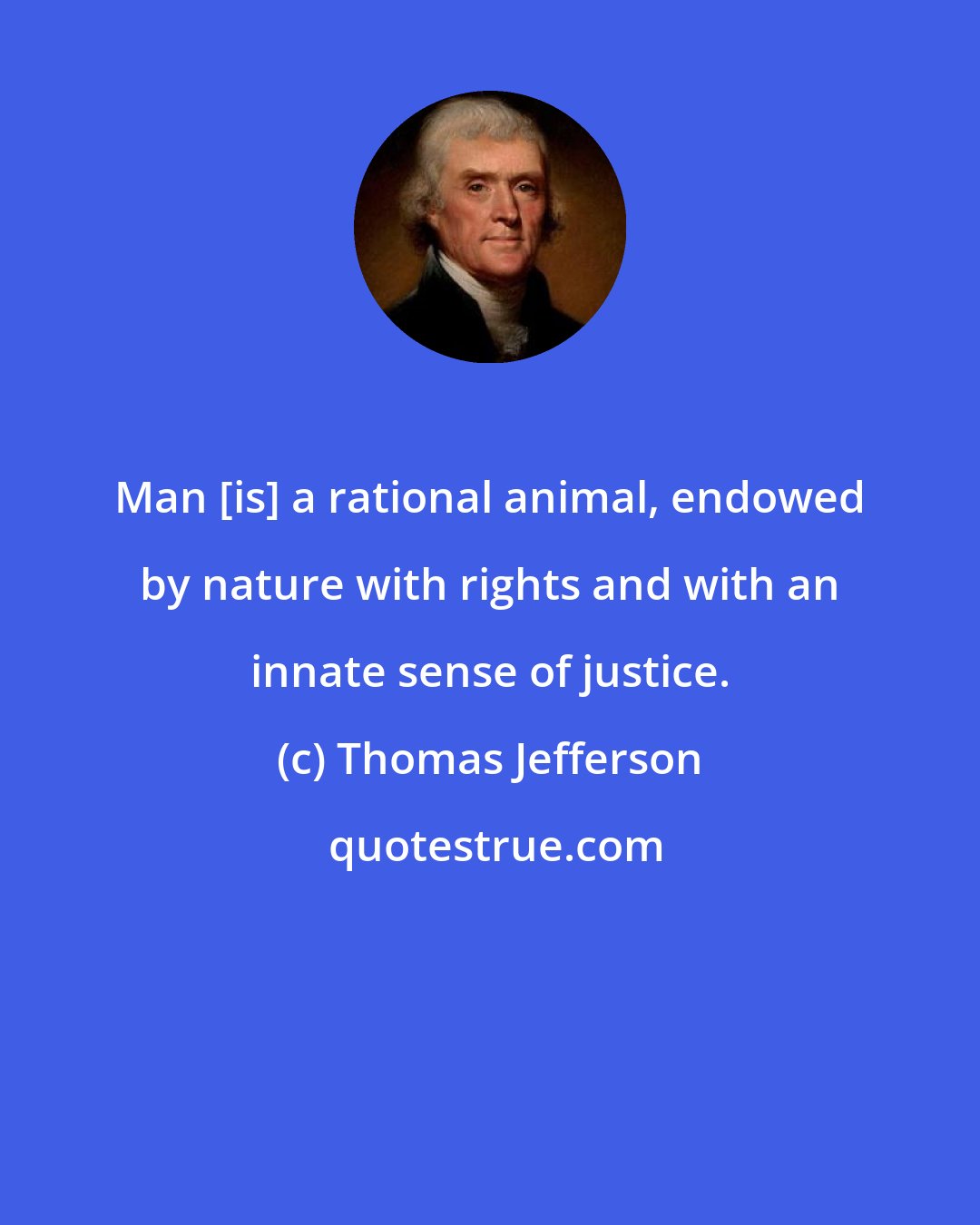 Thomas Jefferson: Man [is] a rational animal, endowed by nature with rights and with an innate sense of justice.