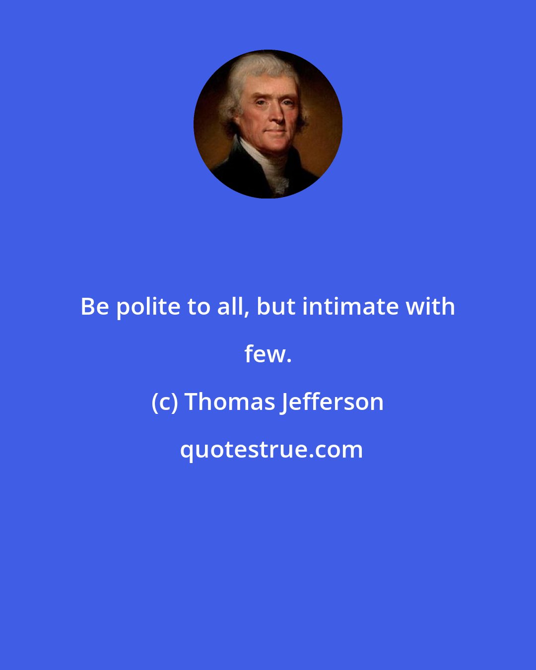 Thomas Jefferson: Be polite to all, but intimate with few.