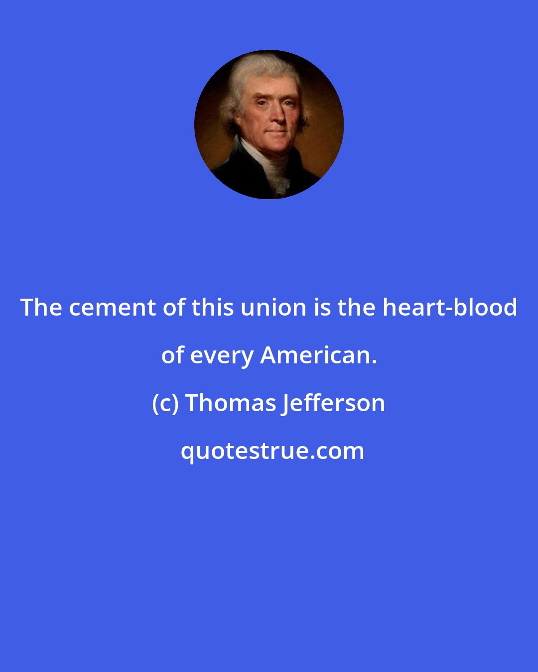 Thomas Jefferson: The cement of this union is the heart-blood of every American.