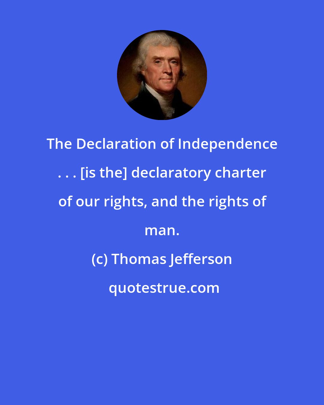 Thomas Jefferson: The Declaration of Independence . . . [is the] declaratory charter of our rights, and the rights of man.