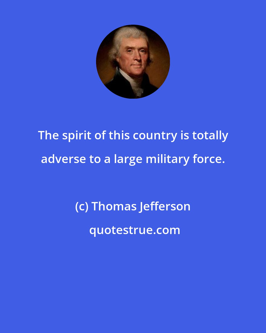 Thomas Jefferson: The spirit of this country is totally adverse to a large military force.