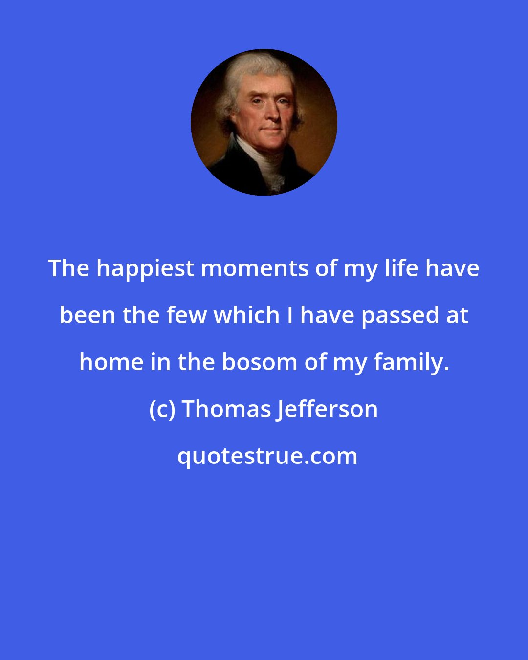 Thomas Jefferson: The happiest moments of my life have been the few which I have passed at home in the bosom of my family.