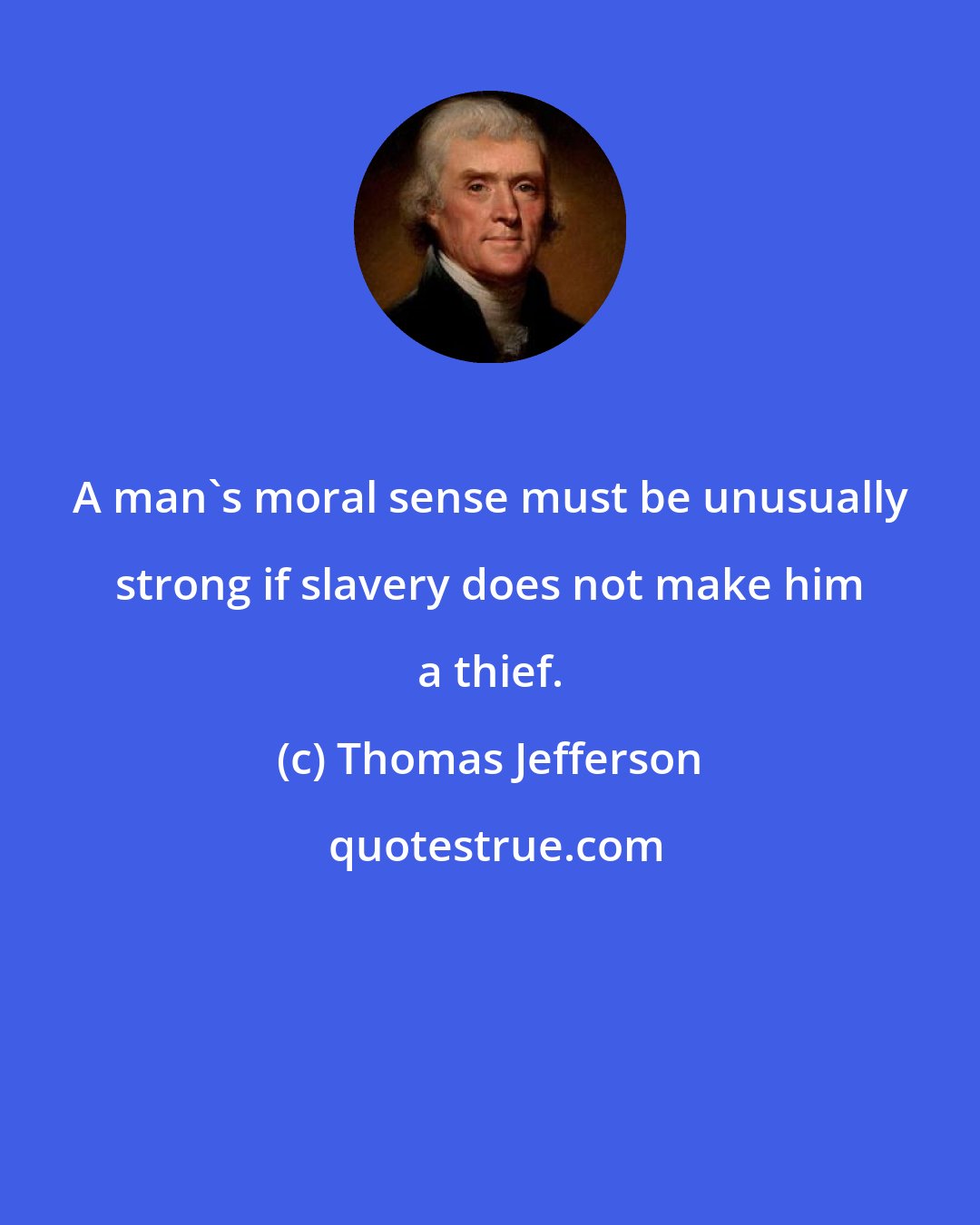 Thomas Jefferson: A man's moral sense must be unusually strong if slavery does not make him a thief.