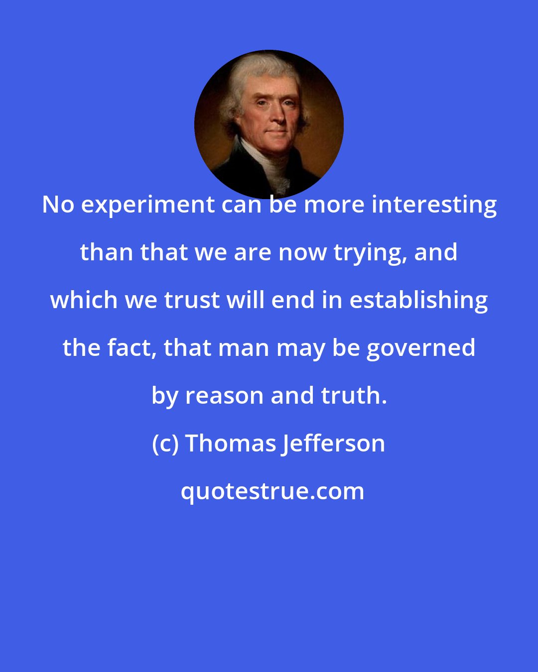 Thomas Jefferson: No experiment can be more interesting than that we are now trying, and which we trust will end in establishing the fact, that man may be governed by reason and truth.