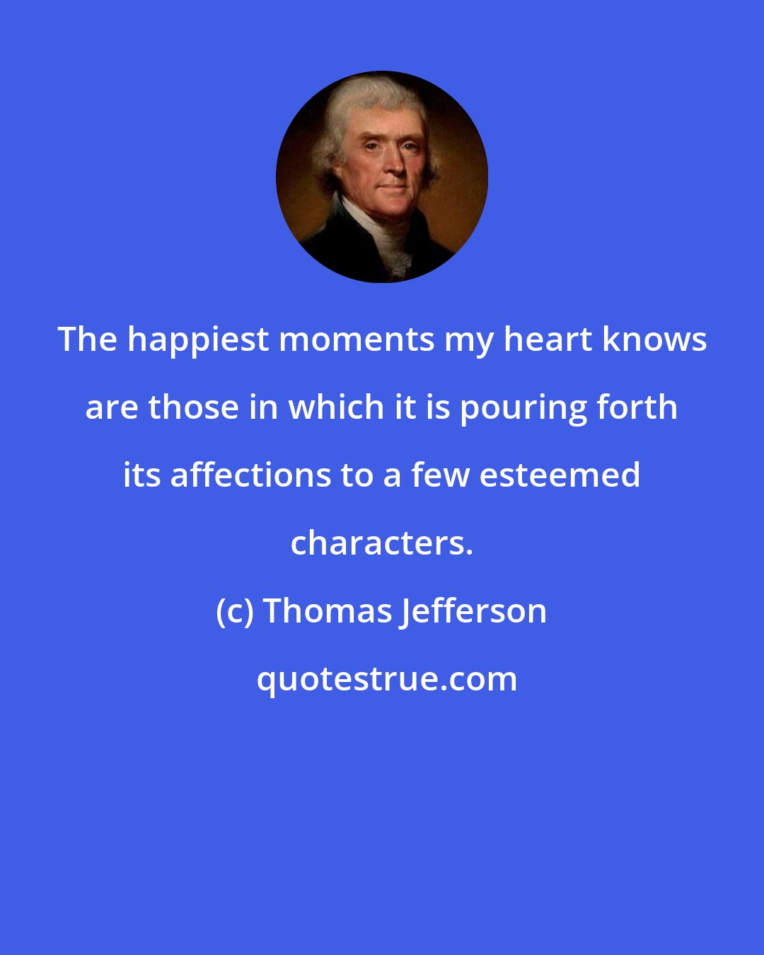 Thomas Jefferson: The happiest moments my heart knows are those in which it is pouring forth its affections to a few esteemed characters.