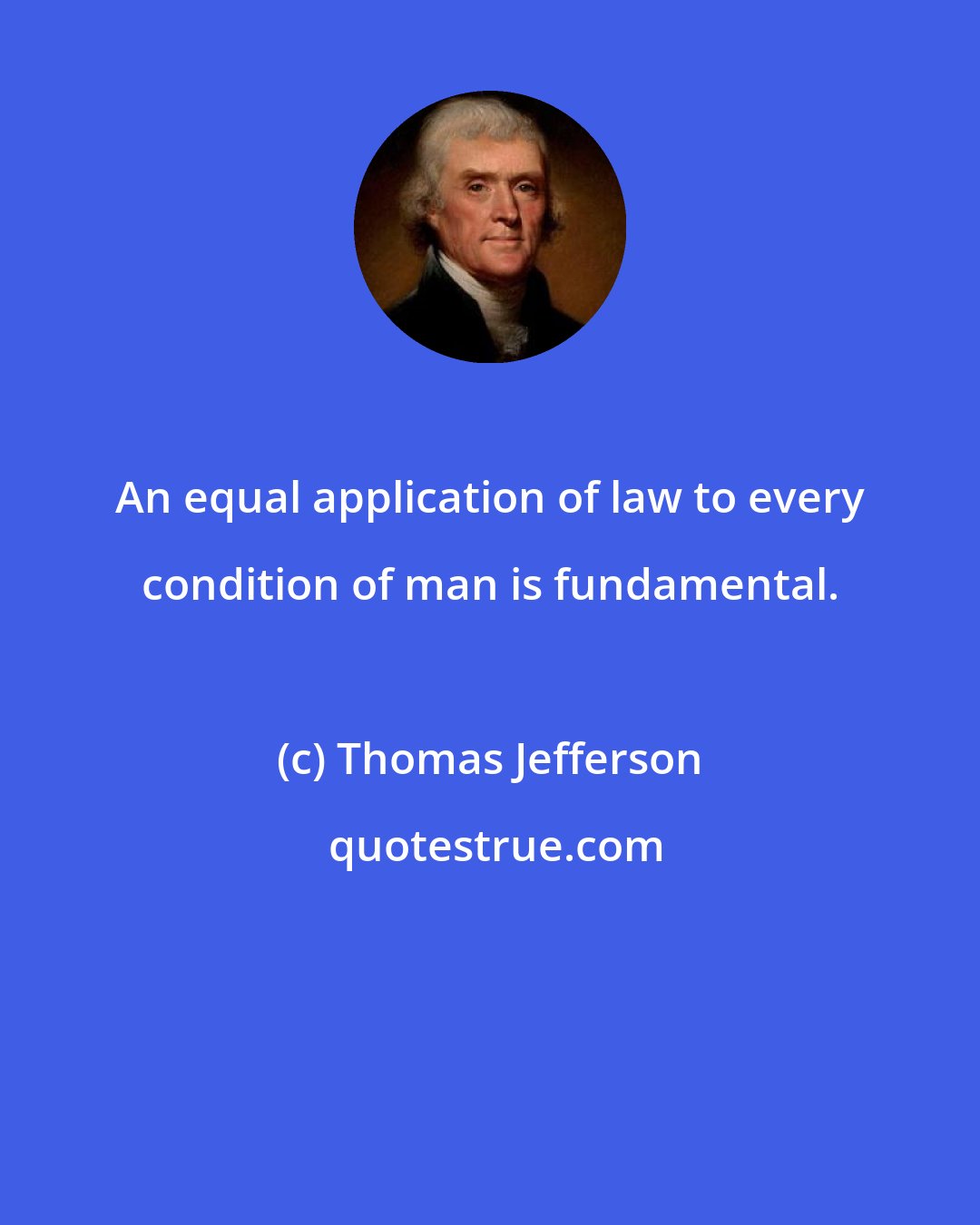 Thomas Jefferson: An equal application of law to every condition of man is fundamental.