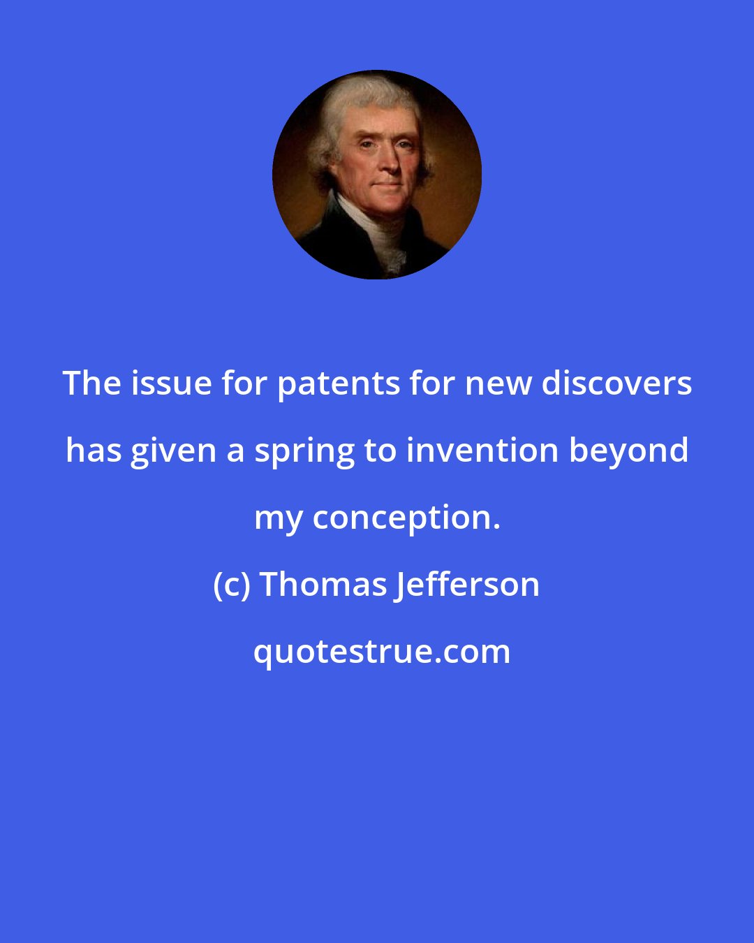 Thomas Jefferson: The issue for patents for new discovers has given a spring to invention beyond my conception.